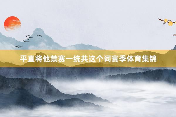 平直将他禁赛一统共这个词赛季体育集锦