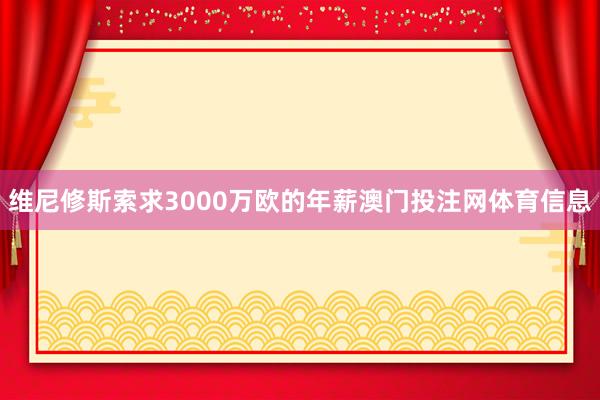 维尼修斯索求3000万欧的年薪澳门投注网体育信息