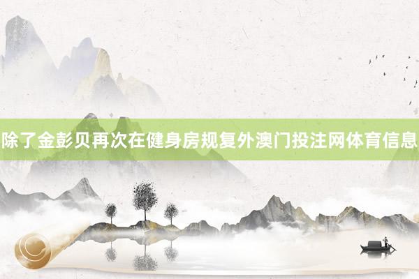 除了金彭贝再次在健身房规复外澳门投注网体育信息
