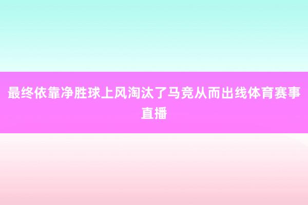 最终依靠净胜球上风淘汰了马竞从而出线体育赛事直播