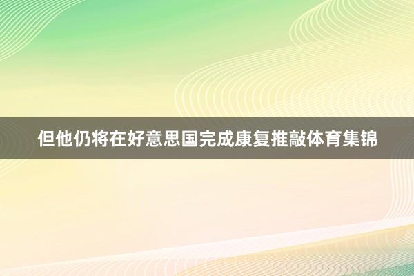 但他仍将在好意思国完成康复推敲体育集锦