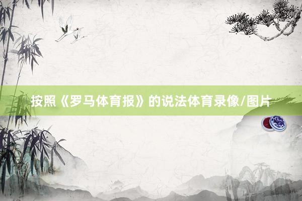 按照《罗马体育报》的说法体育录像/图片