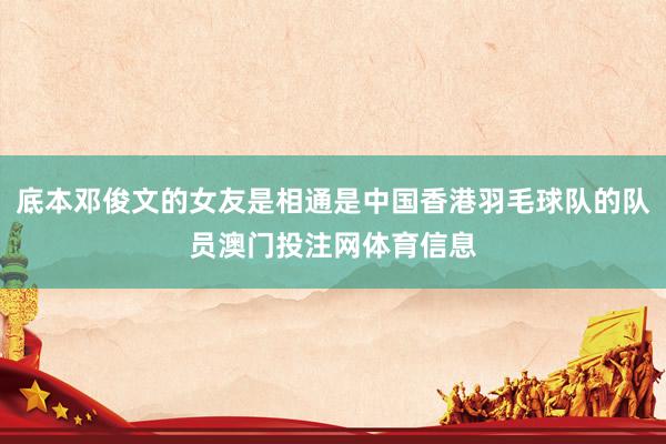 底本邓俊文的女友是相通是中国香港羽毛球队的队员澳门投注网体育信息