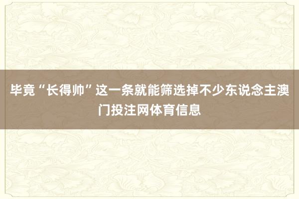 毕竟“长得帅”这一条就能筛选掉不少东说念主澳门投注网体育信息