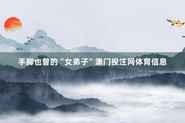手脚也曾的“女弟子”澳门投注网体育信息