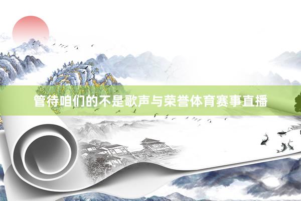 管待咱们的不是歌声与荣誉体育赛事直播