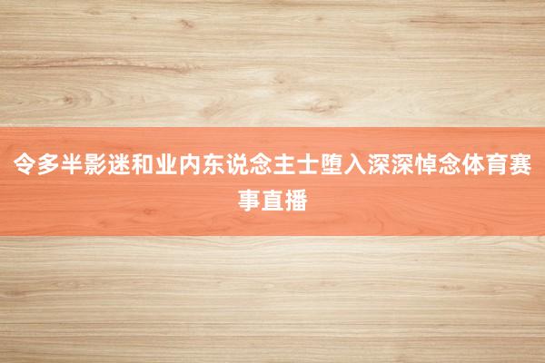 令多半影迷和业内东说念主士堕入深深悼念体育赛事直播