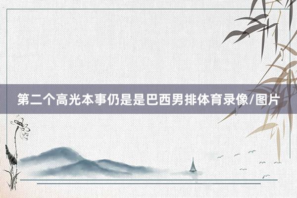 第二个高光本事仍是是巴西男排体育录像/图片