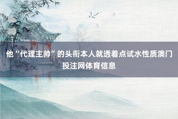 他“代理主帅”的头衔本人就透着点试水性质澳门投注网体育信息