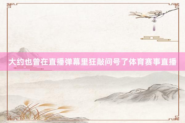 大约也曾在直播弹幕里狂敲问号了体育赛事直播