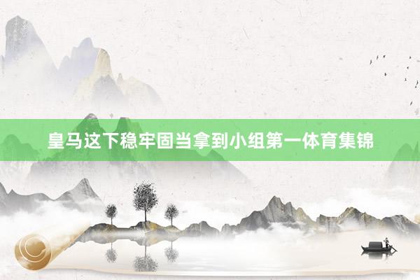 皇马这下稳牢固当拿到小组第一体育集锦