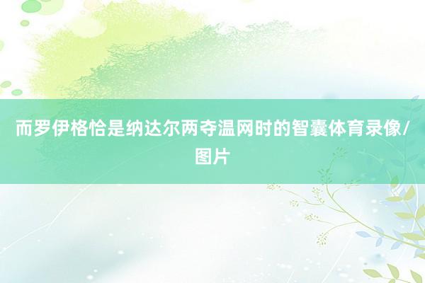 而罗伊格恰是纳达尔两夺温网时的智囊体育录像/图片