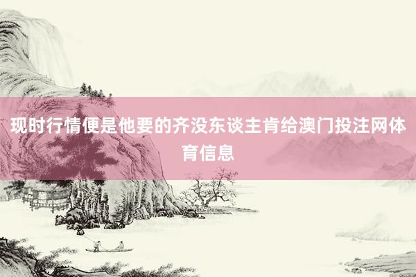 现时行情便是他要的齐没东谈主肯给澳门投注网体育信息
