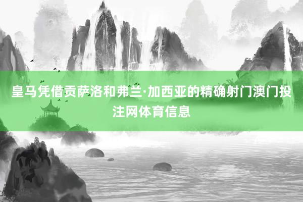 皇马凭借贡萨洛和弗兰·加西亚的精确射门澳门投注网体育信息