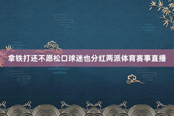 拿铁打还不愿松口球迷也分红两派体育赛事直播