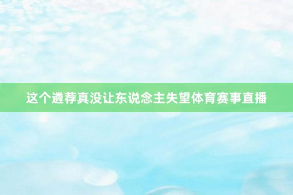 这个遴荐真没让东说念主失望体育赛事直播