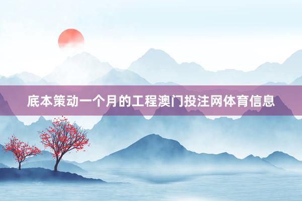 底本策动一个月的工程澳门投注网体育信息