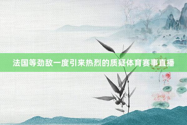 法国等劲敌一度引来热烈的质疑体育赛事直播