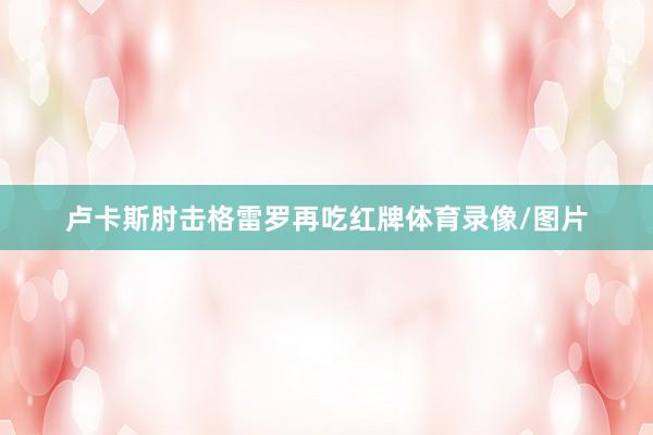 卢卡斯肘击格雷罗再吃红牌体育录像/图片