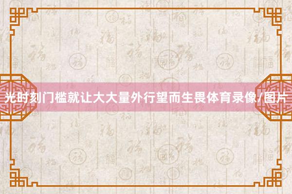 光时刻门槛就让大大量外行望而生畏体育录像/图片
