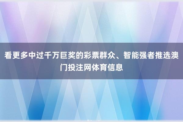 看更多中过千万巨奖的彩票群众、智能强者推选澳门投注网体育信息