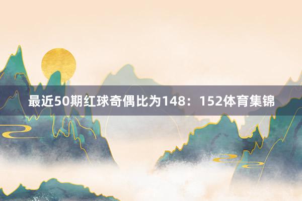 最近50期红球奇偶比为148：152体育集锦