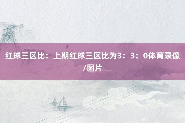 红球三区比：上期红球三区比为3：3：0体育录像/图片