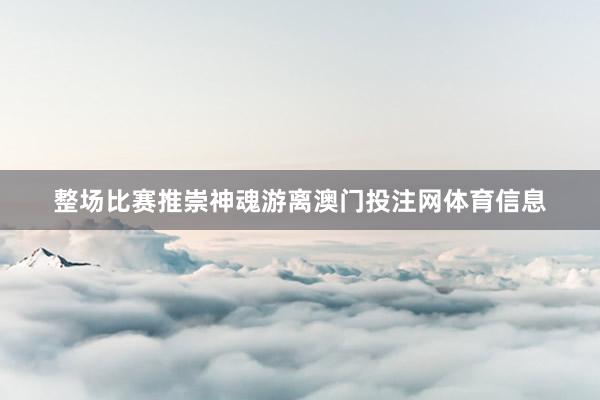 整场比赛推崇神魂游离澳门投注网体育信息