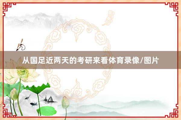 从国足近两天的考研来看体育录像/图片