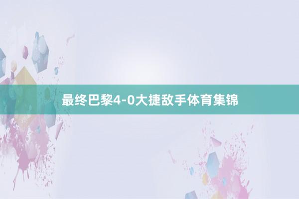 最终巴黎4-0大捷敌手体育集锦