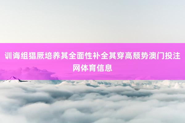 训诲组猖厥培养其全面性补全其穿高颓势澳门投注网体育信息