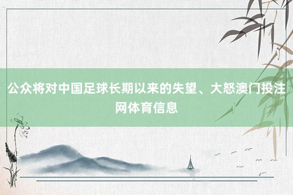 公众将对中国足球长期以来的失望、大怒澳门投注网体育信息