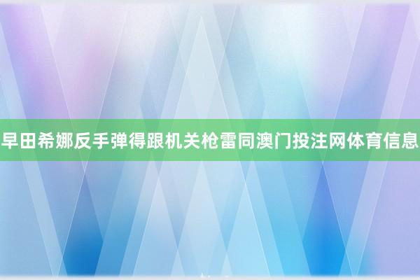 早田希娜反手弹得跟机关枪雷同澳门投注网体育信息