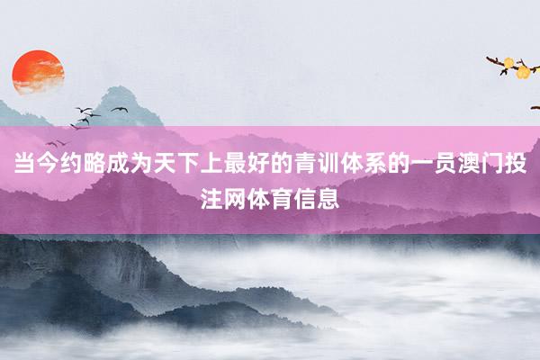 当今约略成为天下上最好的青训体系的一员澳门投注网体育信息