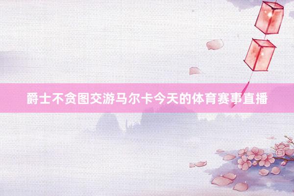 爵士不贪图交游马尔卡今天的体育赛事直播