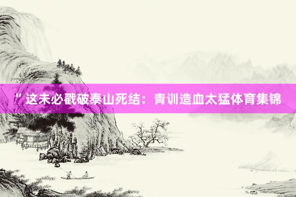 ”这未必戳破泰山死结：青训造血太猛体育集锦