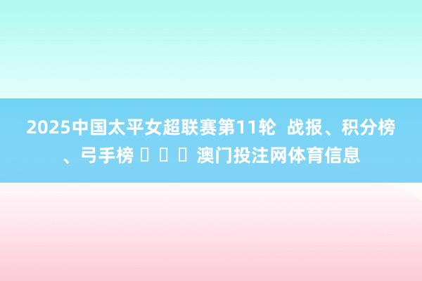 2025中国太平女超联赛第11轮  战报、积分榜、弓手榜 ​​​澳门投注网体育信息