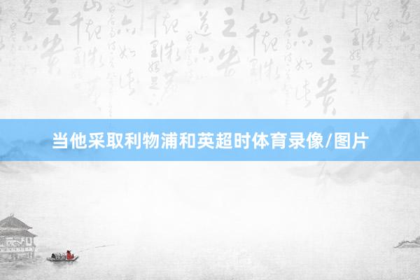 当他采取利物浦和英超时体育录像/图片