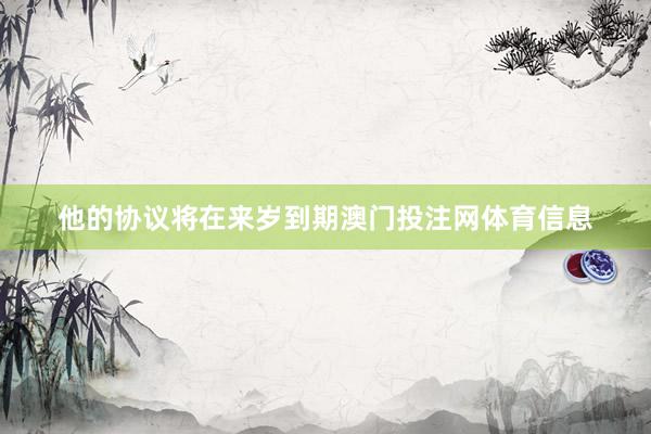 他的协议将在来岁到期澳门投注网体育信息