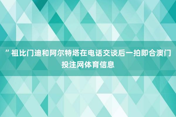 ”祖比门迪和阿尔特塔在电话交谈后一拍即合澳门投注网体育信息