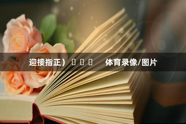 迎接指正） ​​​    体育录像/图片