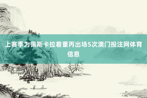 上赛季为佩斯卡拉着重丙出场5次澳门投注网体育信息