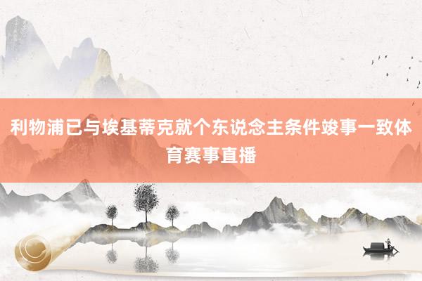 利物浦已与埃基蒂克就个东说念主条件竣事一致体育赛事直播