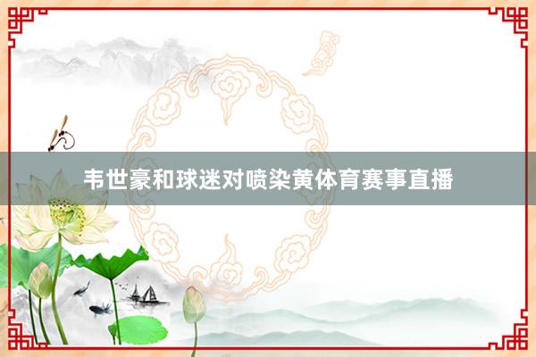 韦世豪和球迷对喷染黄体育赛事直播