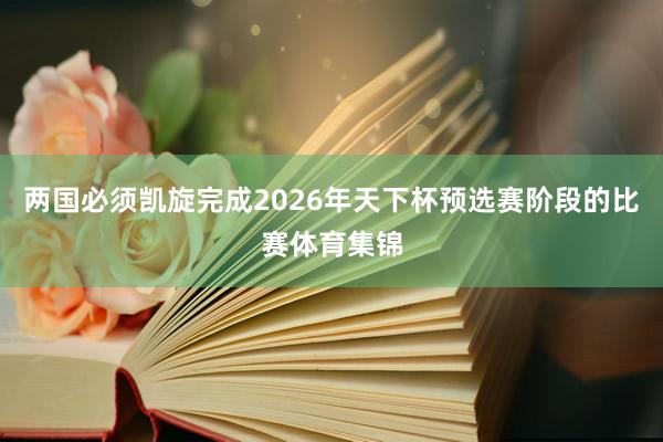 两国必须凯旋完成2026年天下杯预选赛阶段的比赛体育集锦