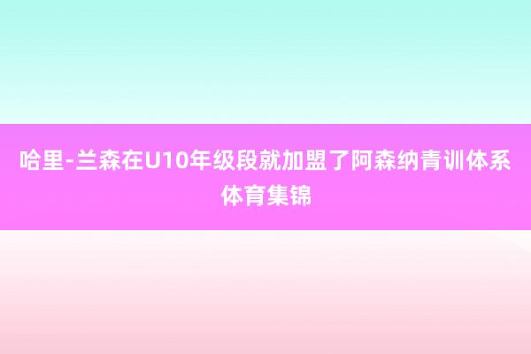 哈里-兰森在U10年级段就加盟了阿森纳青训体系体育集锦