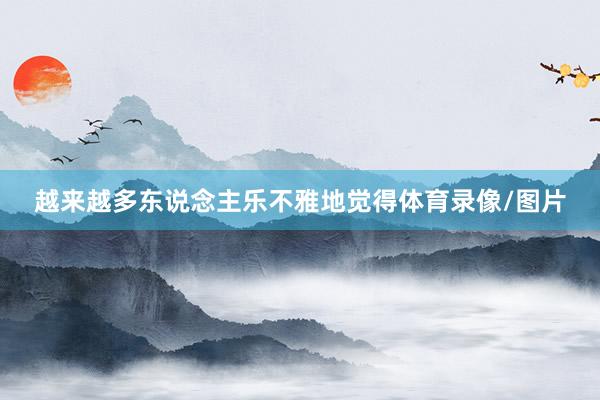 越来越多东说念主乐不雅地觉得体育录像/图片