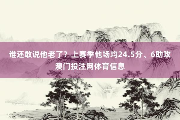 谁还敢说他老了？上赛季他场均24.5分、6助攻澳门投注网体育信息