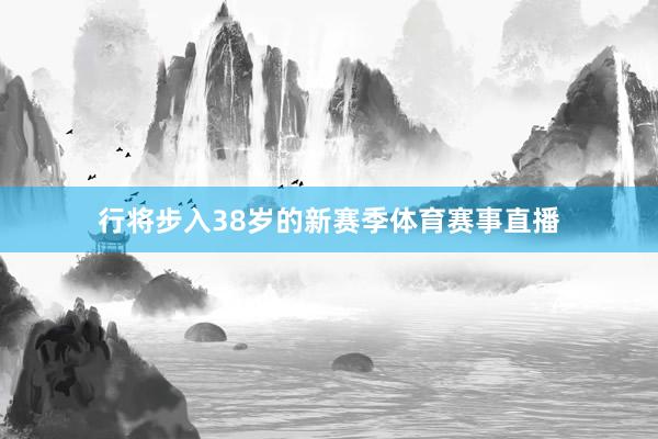 行将步入38岁的新赛季体育赛事直播