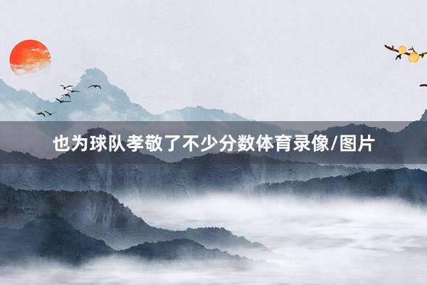 也为球队孝敬了不少分数体育录像/图片